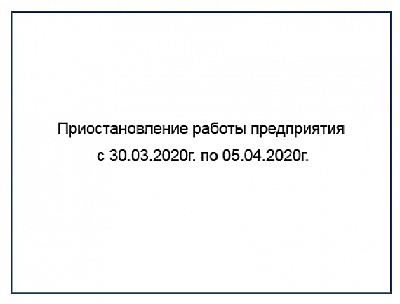 Приостановление работы предприятия с 30.03.2020г. по 05.04.2020г.